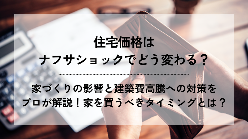 「住宅価格はナフサショックでどう変わる？家づくりの影響と建築費高騰への対策をプロが解説！家を買うべきタイミングとは？」というテキストが入ったアイキャッチ画像。