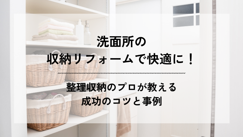 洗面所の収納リフォームで快適に！整理収納のプロが教える成功のコツと事例