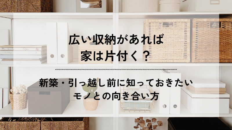 白い収納棚に本やファイル、バスケット、収納ボックスなどが整然と並び、「広い収納があれば家は片付く？ 新築・引っ越し前に知っておきたいモノとの向き合い方」と書かれたブログのアイキャッチ画像